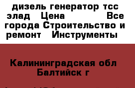 дизель генератор тсс элад › Цена ­ 17 551 - Все города Строительство и ремонт » Инструменты   . Калининградская обл.,Балтийск г.